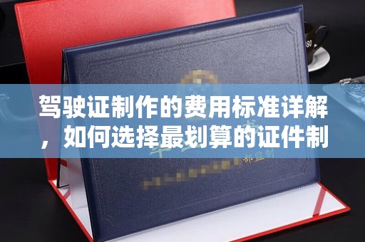 阿图什驾驶证制作的费用标准详解，如何选择最划算的证件制作服务？